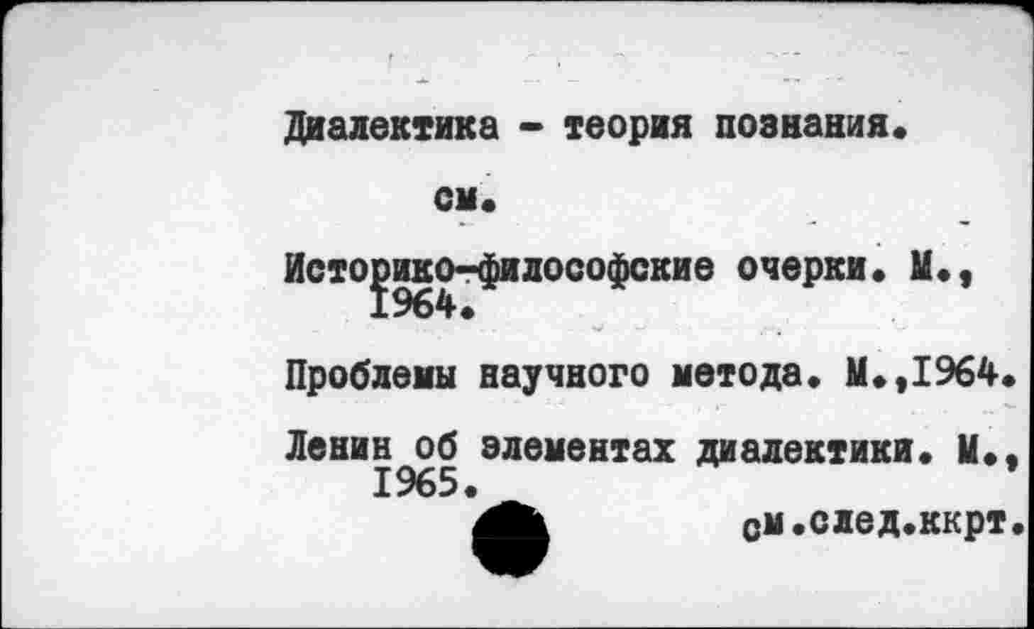 ﻿Диалектика - теория познания.
см.
Историко-философские очерки. М., Проблемы научного метода. М.,1%4. Ленин^об элементах диалектики. М.
см.след.ккрт